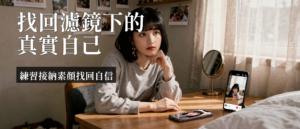 濾鏡焦慮|濾鏡焦慮是什麼?5個練習找回真實自信